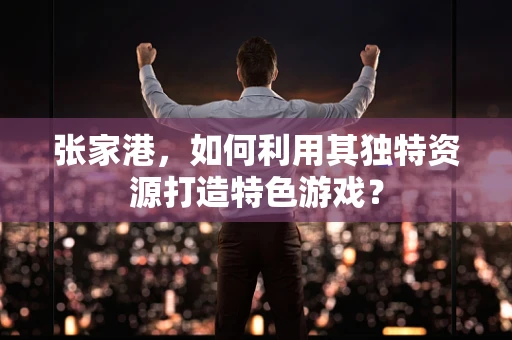 张家港，如何利用其独特资源打造特色游戏？
