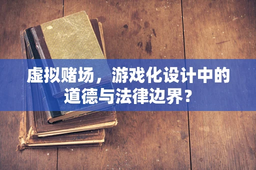 虚拟赌场，游戏化设计中的道德与法律边界？