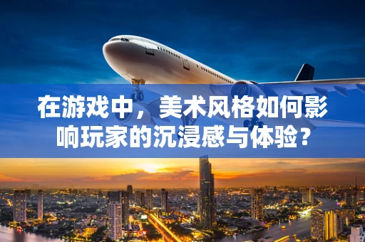 在游戏中，美术风格如何影响玩家的沉浸感与体验？