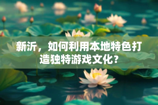 新沂，如何利用本地特色打造独特游戏文化？