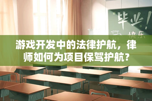 游戏开发中的法律护航，律师如何为项目保驾护航？