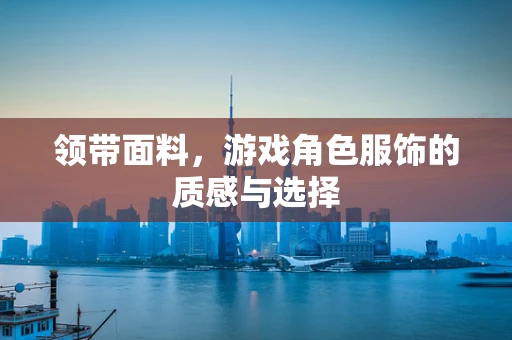 领带面料，游戏角色服饰的质感与选择