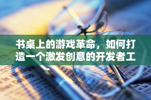 书桌上的游戏革命，如何打造一个激发创意的开发者工作站？