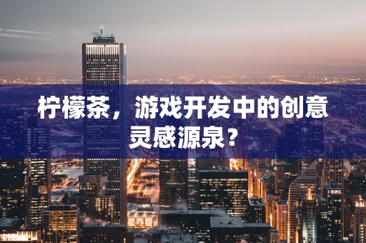 柠檬茶，游戏开发中的创意灵感源泉？