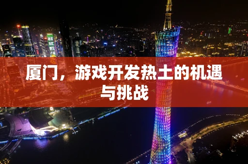 厦门，游戏开发热土的机遇与挑战