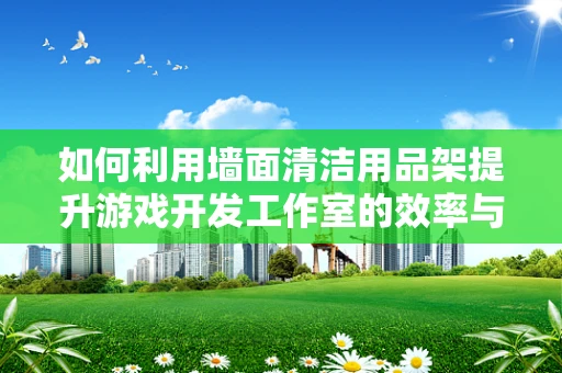 如何利用墙面清洁用品架提升游戏开发工作室的效率与整洁度？