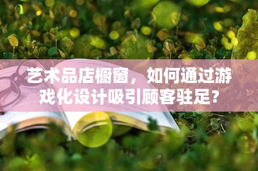 艺术品店橱窗，如何通过游戏化设计吸引顾客驻足？
