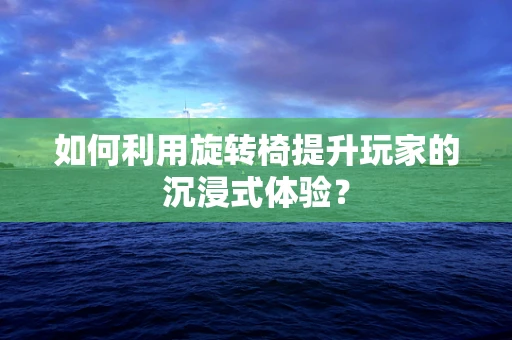 如何利用旋转椅提升玩家的沉浸式体验？