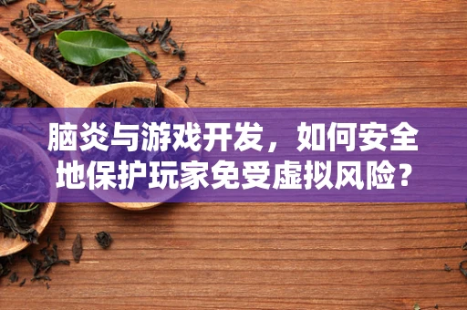 脑炎与游戏开发，如何安全地保护玩家免受虚拟风险？
