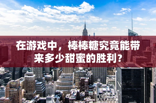 在游戏中，棒棒糖究竟能带来多少甜蜜的胜利？
