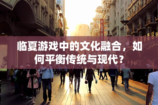临夏游戏中的文化融合，如何平衡传统与现代？