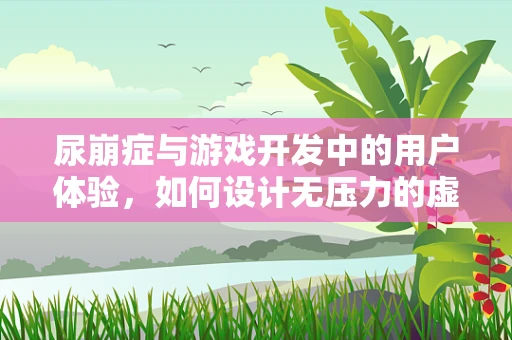 尿崩症与游戏开发中的用户体验，如何设计无压力的虚拟环境？