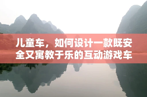 儿童车，如何设计一款既安全又寓教于乐的互动游戏车？