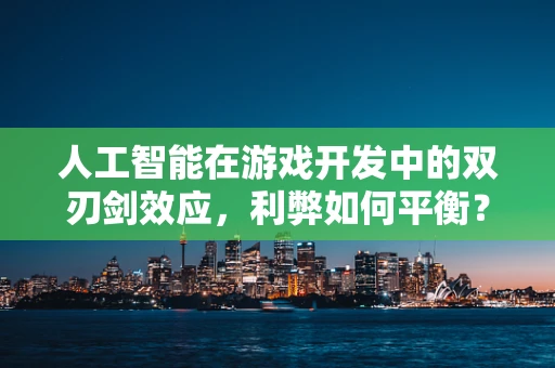 人工智能在游戏开发中的双刃剑效应，利弊如何平衡？