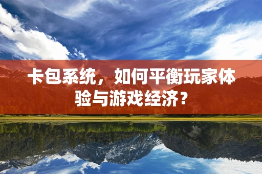 卡包系统，如何平衡玩家体验与游戏经济？