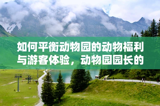 如何平衡动物园的动物福利与游客体验，动物园园长的挑战与策略？