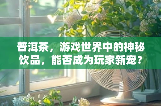 普洱茶，游戏世界中的神秘饮品，能否成为玩家新宠？