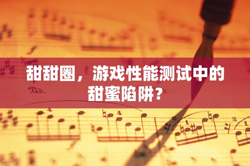 甜甜圈，游戏性能测试中的甜蜜陷阱？