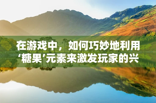 在游戏中，如何巧妙地利用‘糖果’元素来激发玩家的兴趣？
