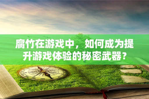 腐竹在游戏中，如何成为提升游戏体验的秘密武器？