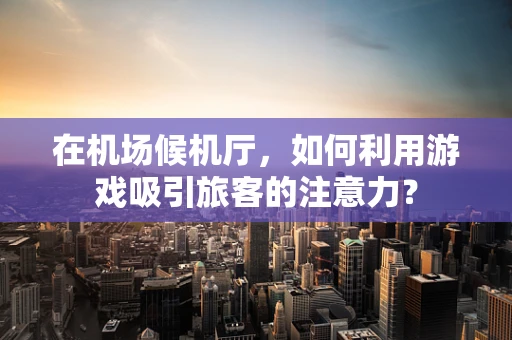 在机场候机厅，如何利用游戏吸引旅客的注意力？