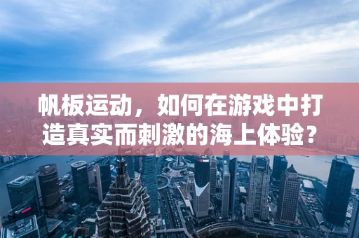 帆板运动，如何在游戏中打造真实而刺激的海上体验？