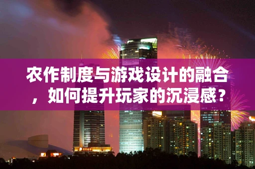 农作制度与游戏设计的融合，如何提升玩家的沉浸感？