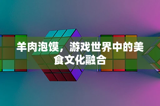 羊肉泡馍，游戏世界中的美食文化融合