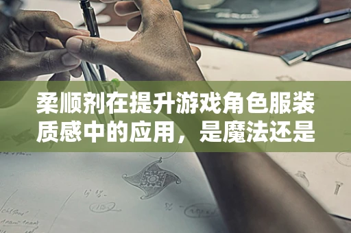 柔顺剂在提升游戏角色服装质感中的应用，是魔法还是科学？