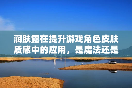 润肤露在提升游戏角色皮肤质感中的应用，是魔法还是科学？
