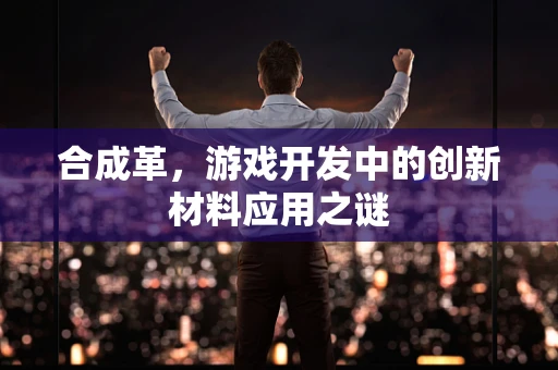 合成革，游戏开发中的创新材料应用之谜
