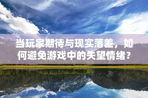 当玩家期待与现实落差，如何避免游戏中的失望情绪？