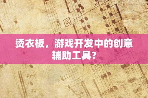 烫衣板，游戏开发中的创意辅助工具？