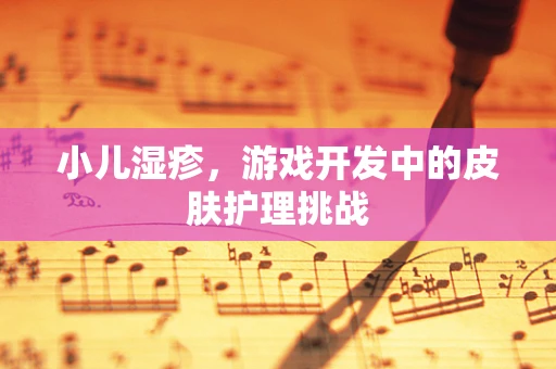 小儿湿疹，游戏开发中的皮肤护理挑战