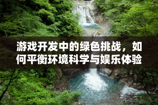 游戏开发中的绿色挑战，如何平衡环境科学与娱乐体验？