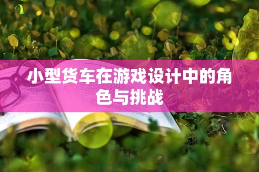 小型货车在游戏设计中的角色与挑战