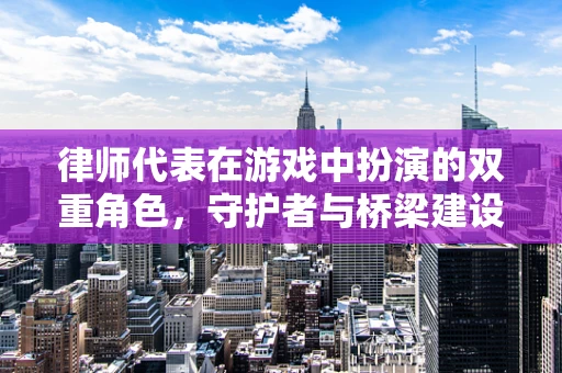 律师代表在游戏中扮演的双重角色，守护者与桥梁建设者