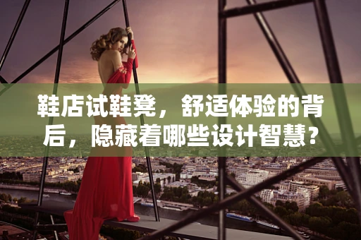 鞋店试鞋凳，舒适体验的背后，隐藏着哪些设计智慧？