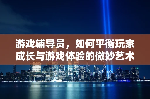 游戏辅导员，如何平衡玩家成长与游戏体验的微妙艺术？