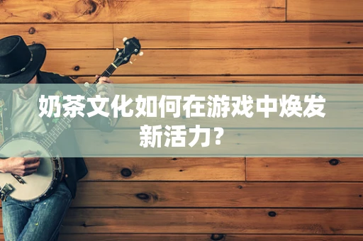 奶茶文化如何在游戏中焕发新活力？