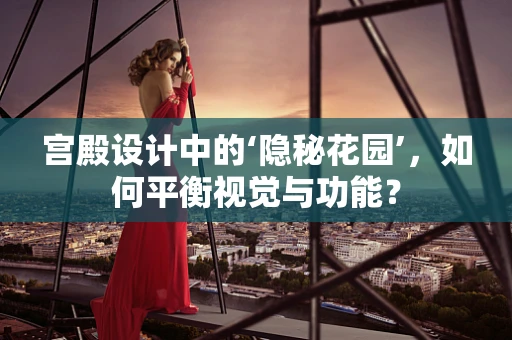 宫殿设计中的‘隐秘花园’，如何平衡视觉与功能？