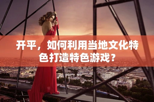 开平，如何利用当地文化特色打造特色游戏？