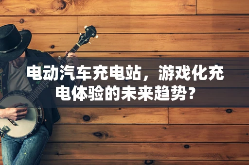 电动汽车充电站，游戏化充电体验的未来趋势？