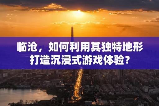 临沧，如何利用其独特地形打造沉浸式游戏体验？