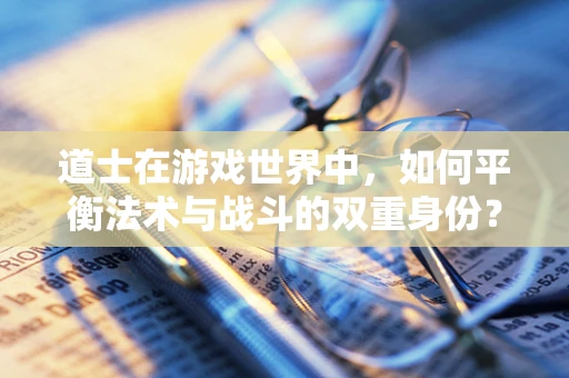 道士在游戏世界中，如何平衡法术与战斗的双重身份？