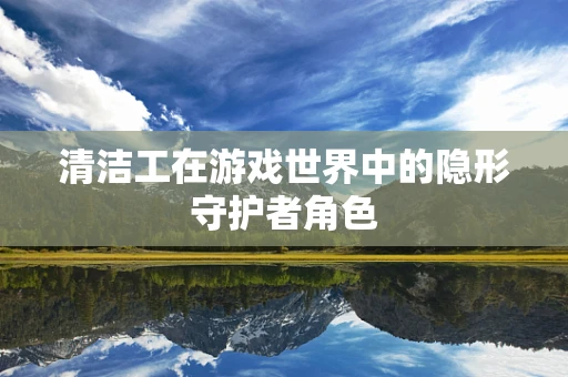 清洁工在游戏世界中的隐形守护者角色