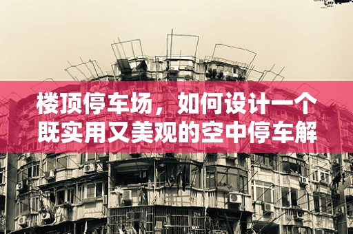 楼顶停车场，如何设计一个既实用又美观的空中停车解决方案？