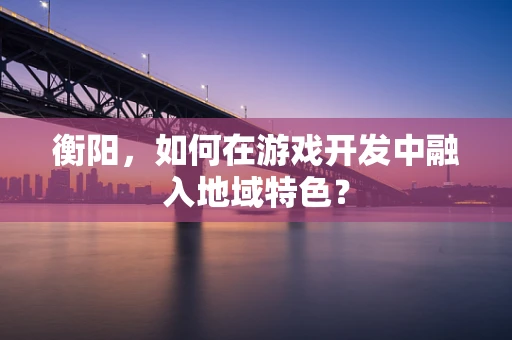 衡阳，如何在游戏开发中融入地域特色？