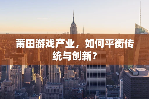 莆田游戏产业，如何平衡传统与创新？