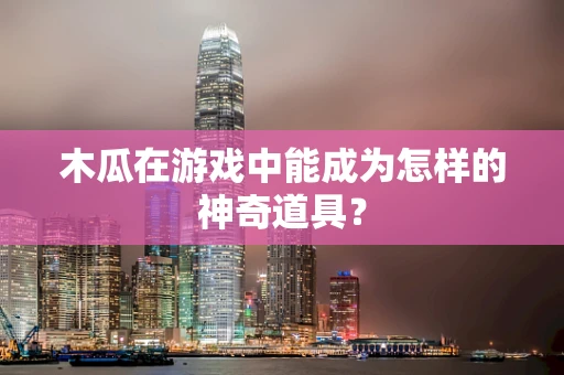 木瓜在游戏中能成为怎样的神奇道具？